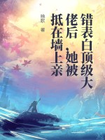 错表白顶级大佬后，她被抵在墙上亲章节列表