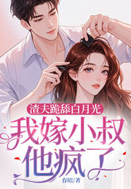 渣夫跪舔白月光，我嫁小叔他疯了章节列表