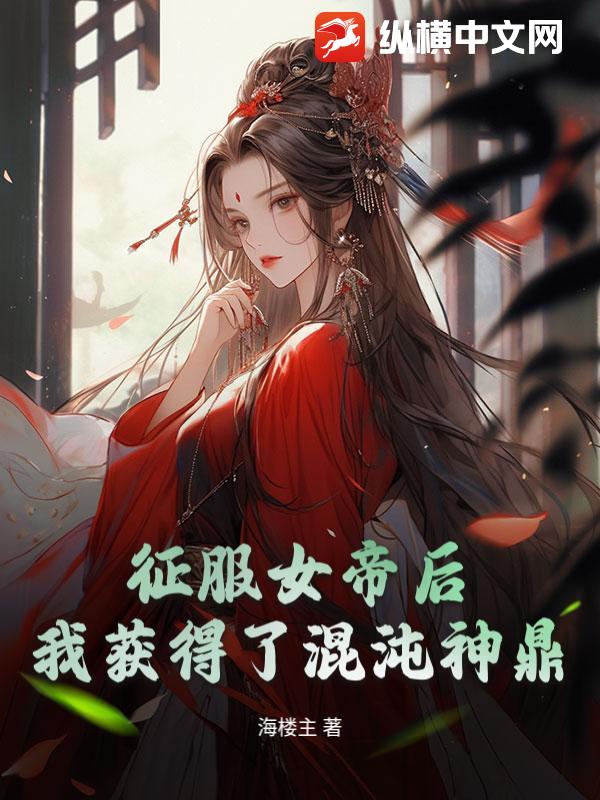 征服女帝后，我获得了混沌神鼎章节列表