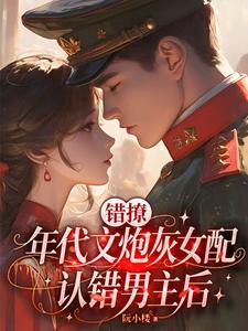 错撩：年代文炮灰女配认错男主后章节列表