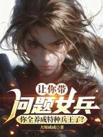 让你带问题女兵，你全养成特种兵王了？章节列表